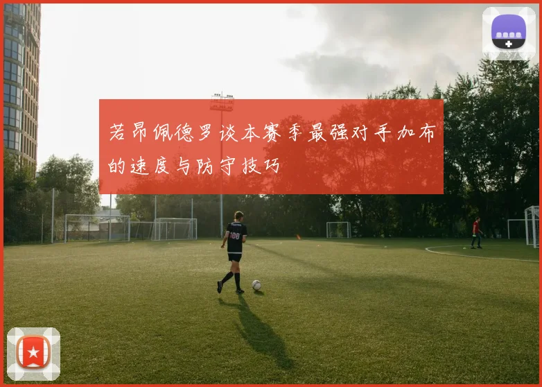 若昂佩德罗谈本赛季最强对手加布的速度与防守技巧