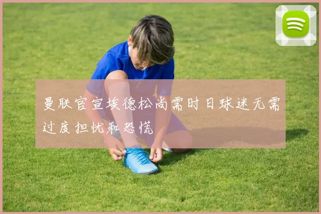 曼联官宣埃德松尚需时日球迷无需过度担忧和恐慌