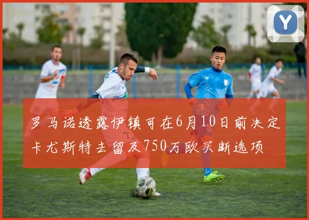 罗马诺透露伊镇可在6月10日前决定卡尤斯特去留及750万欧买断选项