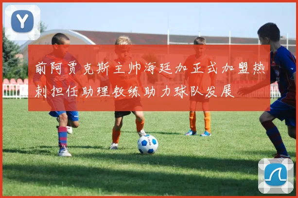 前阿贾克斯主帅海廷加正式加盟热刺担任助理教练助力球队发展