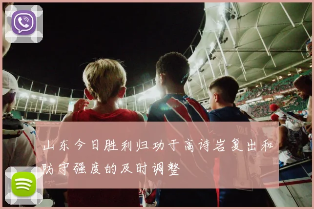山东今日胜利归功于高诗岩复出和防守强度的及时调整