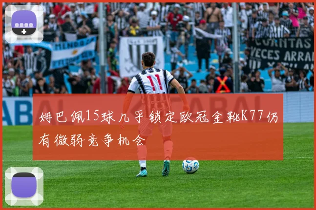 姆巴佩15球几乎锁定欧冠金靴K77仍有微弱竞争机会