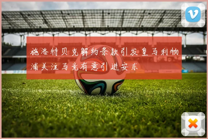 施洛特贝克解约条款引发皇马利物浦关注马竞有意引进安东