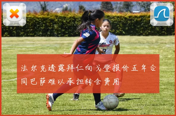 法尔克透露拜仁向戈登报价五年合同巴萨难以承担转会费用