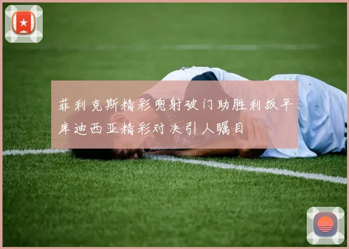 菲利克斯精彩兜射破门助胜利扳平库迪西亚精彩对决引人瞩目
