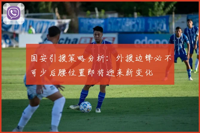 国安引援策略分析：外援边锋必不可少后腰位置即将迎来新变化