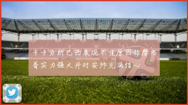 卡卡分析巴西表现不佳原因称摩洛哥实力强大并对安帅充满信心
