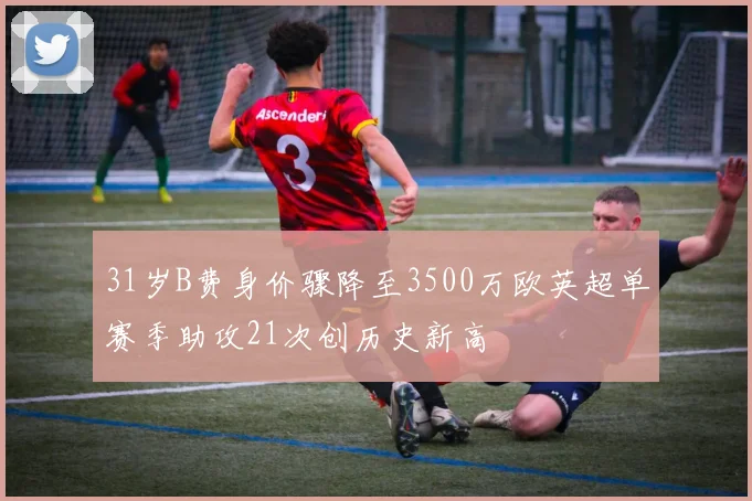 31岁B费身价骤降至3500万欧英超单赛季助攻21次创历史新高