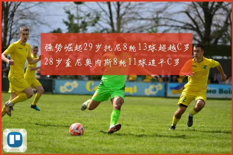 强势崛起29岁托尼8轮13球超越C罗28岁奎尼奥内斯8轮11球追平C罗