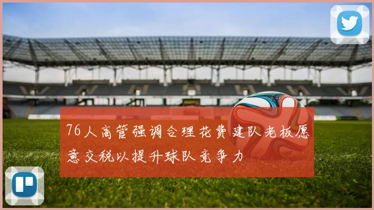 76人高管强调合理花费建队老板愿意交税以提升球队竞争力