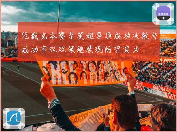 范戴克本赛季英超争顶成功次数与成功率双双领跑展现防守实力