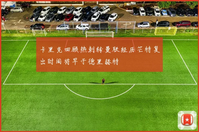 卡里克回顾热刺转曼联经历芒特复出时间将早于德里赫特