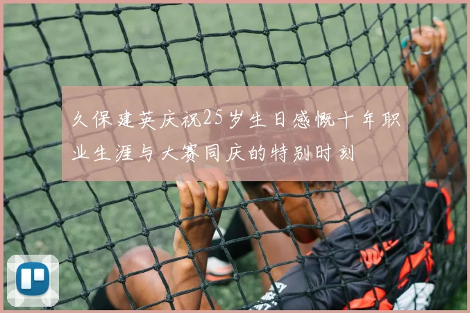 久保建英庆祝25岁生日感慨十年职业生涯与大赛同庆的特别时刻