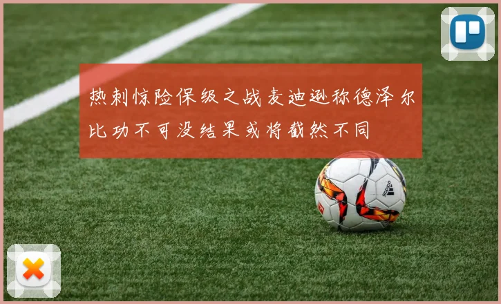 热刺惊险保级之战麦迪逊称德泽尔比功不可没结果或将截然不同