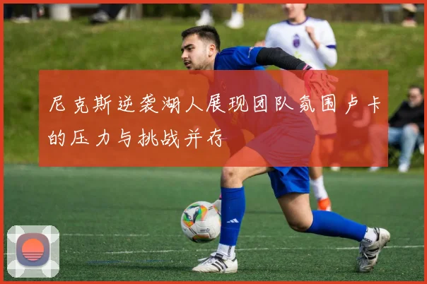 尼克斯逆袭湖人展现团队氛围卢卡的压力与挑战并存